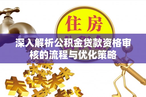 松潘深入解析公积金贷款资格审核的流程与优化策略