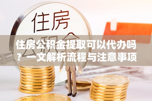 松潘住房公积金提取可以代办吗？一文解析流程与注意事项
