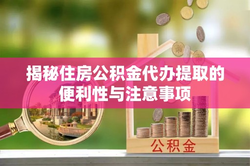 松潘揭秘住房公积金代办提取的便利性与注意事项