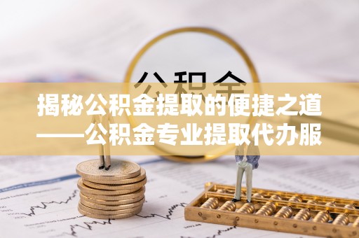 松潘揭秘公积金提取的便捷之道——公积金专业提取代办服务解析