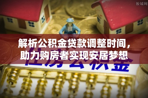 松潘解析公积金贷款调整时间，助力购房者实现安居梦想
