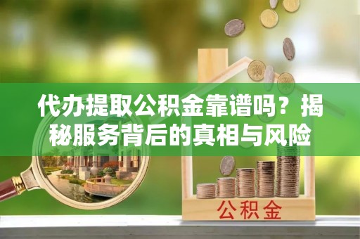 松潘代办提取公积金靠谱吗？揭秘服务背后的真相与风险