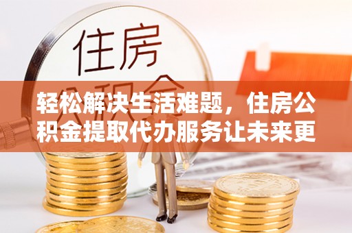 松潘轻松解决生活难题，住房公积金提取代办服务让未来更安心