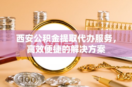 松潘西安公积金提取代办服务，高效便捷的解决方案