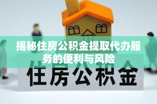 松潘揭秘住房公积金提取代办服务的便利与风险