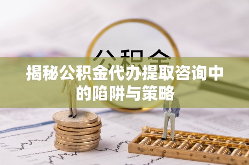 松潘揭秘公积金代办提取咨询中的陷阱与策略