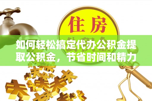 松潘如何轻松搞定代办公积金提取公积金，节省时间和精力的秘密武器
