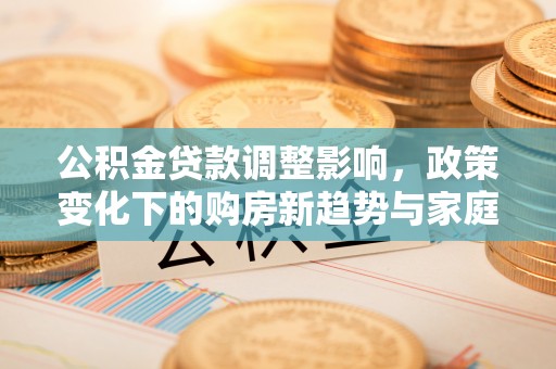 松潘公积金贷款调整影响，政策变化下的购房新趋势与家庭财务规划
