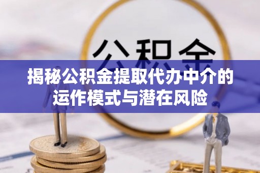 松潘揭秘公积金提取代办中介的运作模式与潜在风险