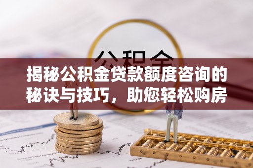 松潘揭秘公积金贷款额度咨询的秘诀与技巧，助您轻松购房！