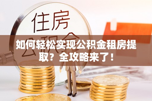 松潘如何轻松实现公积金租房提取？全攻略来了！