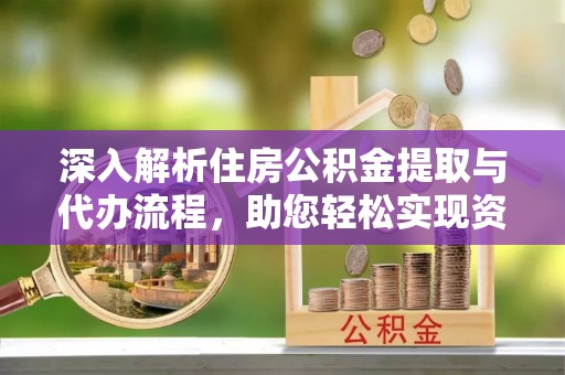 松潘深入解析住房公积金提取与代办流程，助您轻松实现资金利用最大化