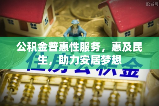 松潘公积金普惠性服务，惠及民生，助力安居梦想
