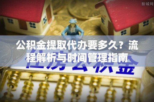 松潘公积金提取代办要多久？流程解析与时间管理指南
