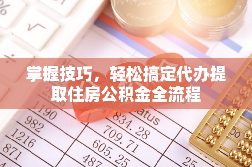 松潘掌握技巧，轻松搞定代办提取住房公积金全流程