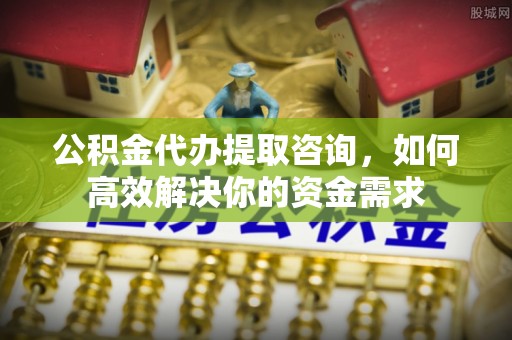 松潘公积金代办提取咨询，如何高效解决你的资金需求