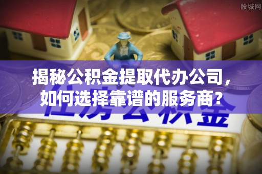 松潘揭秘公积金提取代办公司，如何选择靠谱的服务商？