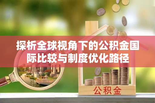 松潘探析全球视角下的公积金国际比较与制度优化路径