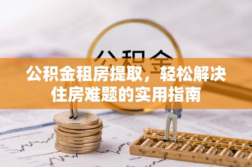 松潘公积金租房提取，轻松解决住房难题的实用指南