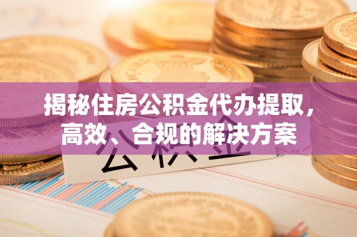 松潘揭秘住房公积金代办提取，高效、合规的解决方案