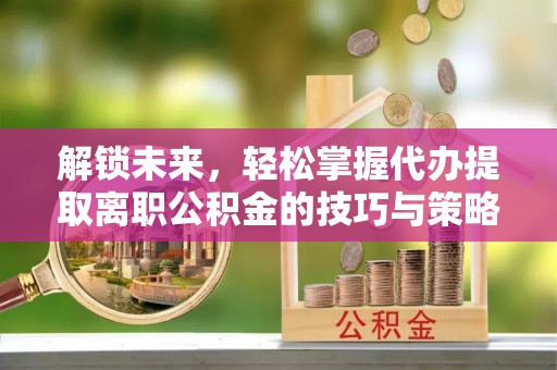 松潘解锁未来，轻松掌握代办提取离职公积金的技巧与策略