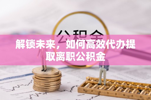 松潘解锁未来，如何高效代办提取离职公积金