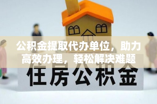 松潘公积金提取代办单位，助力高效办理，轻松解决难题