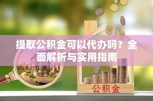 松潘提取公积金可以代办吗？全面解析与实用指南