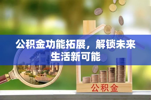 松潘公积金功能拓展，解锁未来生活新可能