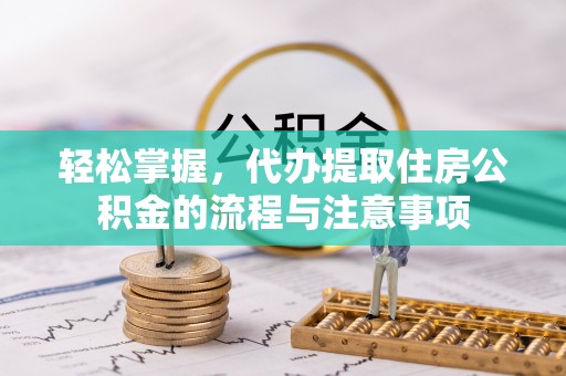 松潘轻松掌握，代办提取住房公积金的流程与注意事项