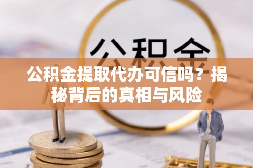 松潘公积金提取代办可信吗？揭秘背后的真相与风险