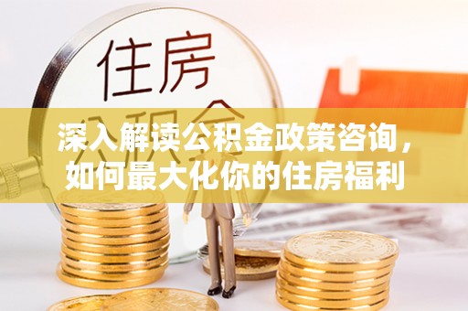 松潘深入解读公积金政策咨询，如何最大化你的住房福利