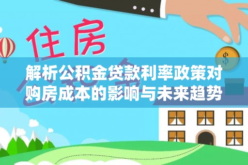 松潘解析公积金贷款利率政策对购房成本的影响与未来趋势