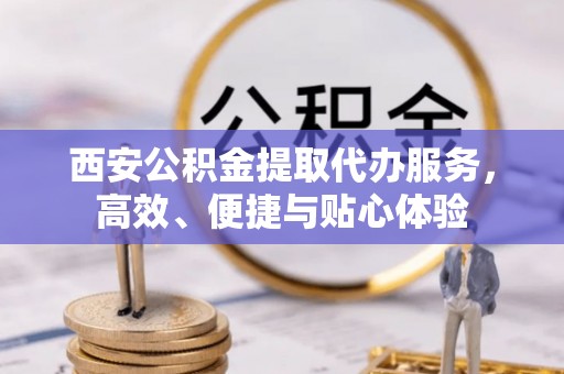 松潘西安公积金提取代办服务，高效、便捷与贴心体验