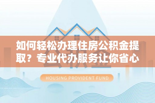 松潘如何轻松办理住房公积金提取？专业代办服务让你省心无忧