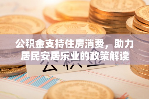 松潘公积金支持住房消费，助力居民安居乐业的政策解读