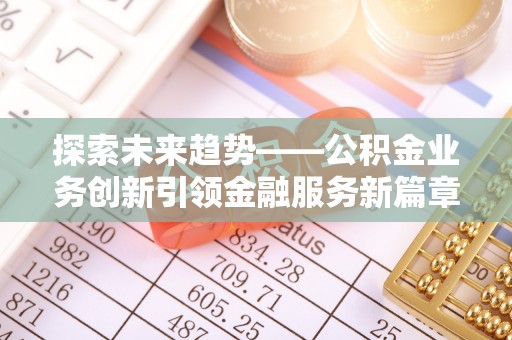 松潘探索未来趋势——公积金业务创新引领金融服务新篇章