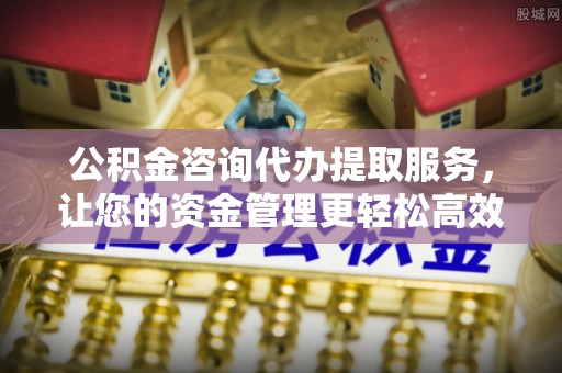松潘公积金咨询代办提取服务，让您的资金管理更轻松高效