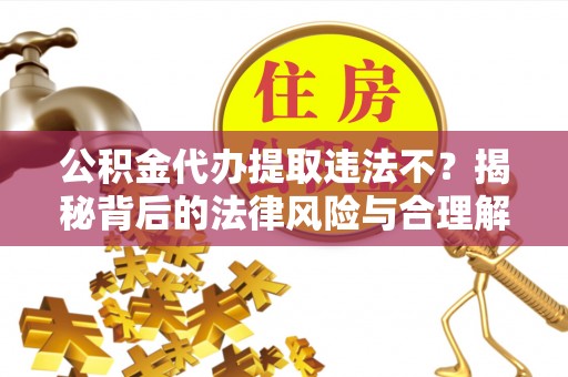 松潘公积金代办提取违法不？揭秘背后的法律风险与合理解决方案