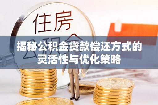 松潘揭秘公积金贷款偿还方式的灵活性与优化策略