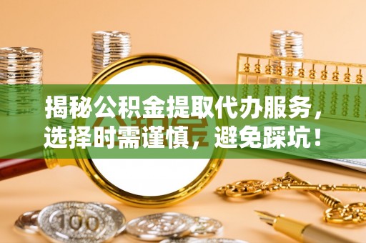 松潘揭秘公积金提取代办服务，选择时需谨慎，避免踩坑！
