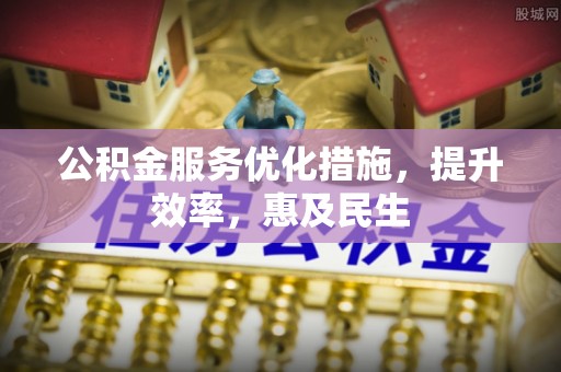 松潘公积金服务优化措施，提升效率，惠及民生