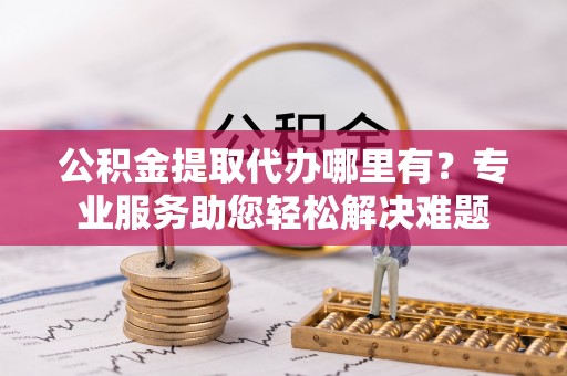 松潘公积金提取代办哪里有？专业服务助您轻松解决难题