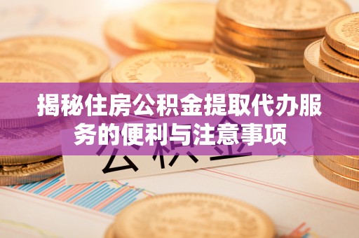 松潘揭秘住房公积金提取代办服务的便利与注意事项