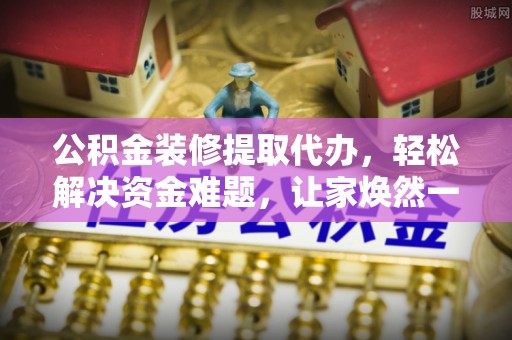 松潘公积金装修提取代办，轻松解决资金难题，让家焕然一新