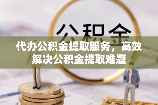 松潘代办公积金提取服务，高效解决公积金提取难题
