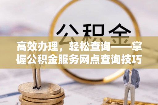 松潘高效办理，轻松查询——掌握公积金服务网点查询技巧