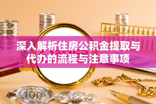 松潘深入解析住房公积金提取与代办的流程与注意事项
