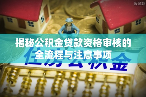 松潘揭秘公积金贷款资格审核的全流程与注意事项