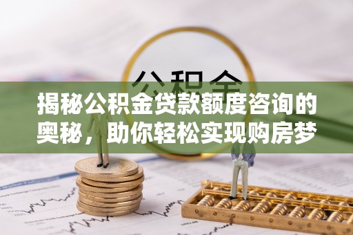 松潘揭秘公积金贷款额度咨询的奥秘，助你轻松实现购房梦想